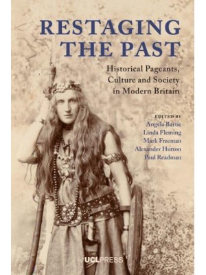 Restaging the Past Historical Pageants, Culture and Society in Modern Britain