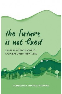 The Future Is Not Fixed Short Plays Envisioning a Global Green New Deal
