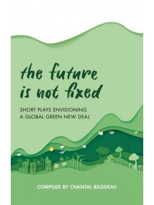 The Future Is Not Fixed Short Plays Envisioning a Global Green New Deal