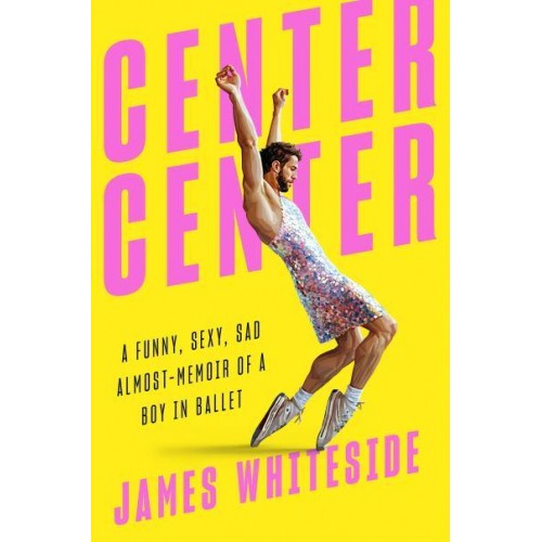 Center Center A Funny, Sexy, Sad Almost-Memoir of a Boy in Ballet