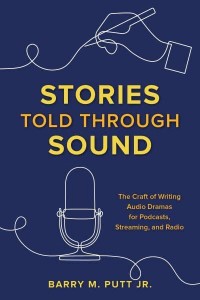 Stories Told Through Sound The Craft of Writing Audio Dramas for Podcasts, Streaming, and Radio