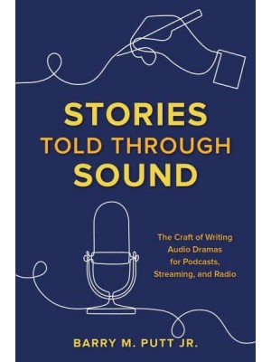 Stories Told Through Sound The Craft of Writing Audio Dramas for Podcasts, Streaming, and Radio