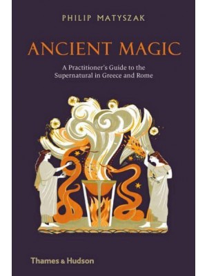 Ancient Magic A Practitioner's Guide to the Supernatural in Greece and Rome