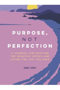 Purpose, Not Perfection A Journal for Quieting the Negative Voices and Loving the Life You Have