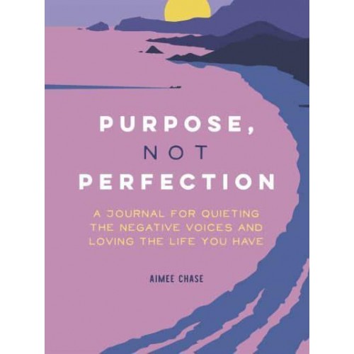 Purpose, Not Perfection A Journal for Quieting the Negative Voices and Loving the Life You Have