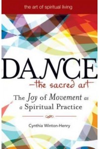 Dance-- The Sacred Art The Joy of Movement as Spiritual Practice - The Art of Spiritual Living