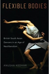 Flexible Bodies British South Asian Dancers in an Age of Neoliberalism