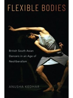Flexible Bodies British South Asian Dancers in an Age of Neoliberalism