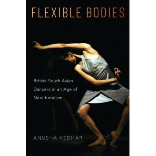 Flexible Bodies British South Asian Dancers in an Age of Neoliberalism