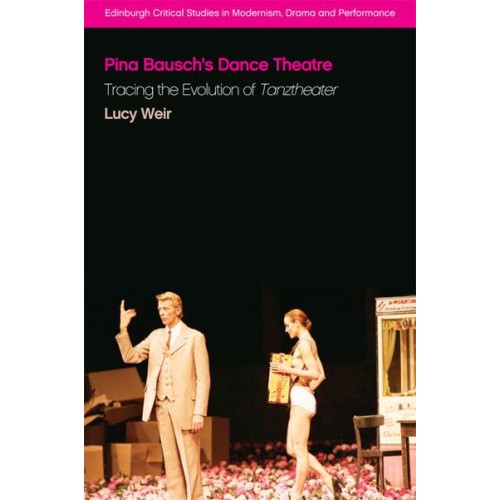 Pina Bausch's Dance Theatre Tracing the Evolution of Tanztheater - Edinburgh Critical Studies in Modernism, Drama and Performance