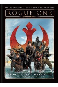 Rogue One A Star Wars Story : Behind the Scenes of the Movie Event of 2016 : The Official Collector's Edition
