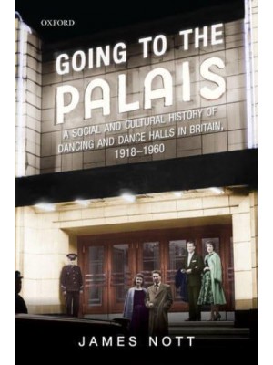Going to the Palais A Social and Cultural History of Dancing and Dance Halls in Britain, 1918-1960