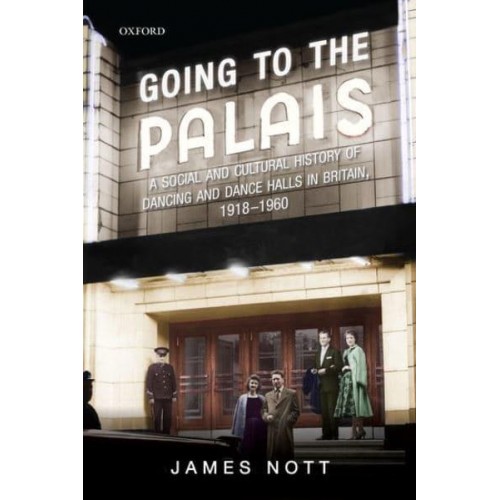Going to the Palais A Social and Cultural History of Dancing and Dance Halls in Britain, 1918-1960