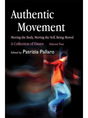 Authentic Movement Moving the Body, Moving the Self, Being Moved : A Collection of Essays