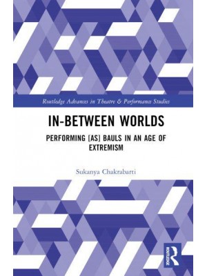 In-Between Worlds Performing [As] Bauls in an Age of Extremism - Routledge Advances in Theatre and Performance Studies