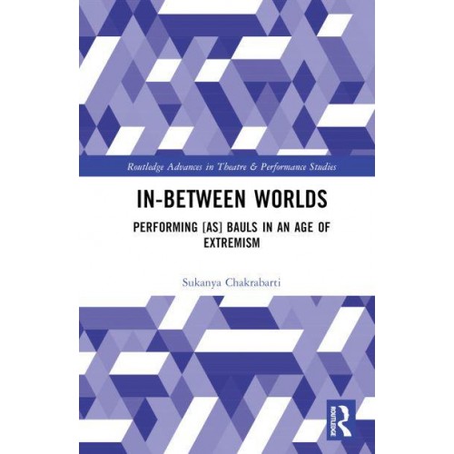 In-Between Worlds Performing [As] Bauls in an Age of Extremism - Routledge Advances in Theatre and Performance Studies