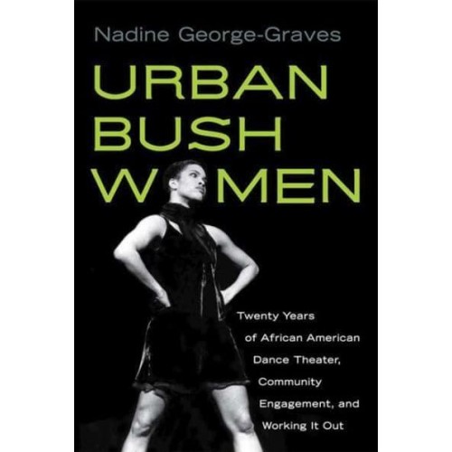 Urban Bush Women Twenty Years of African American Dance Theater, Community Engagement, and Working It Out - Studies in Dance History