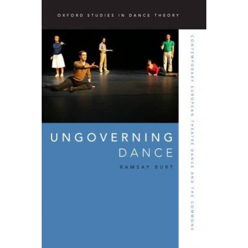 Ungoverning Dance Contemporary European Theatre Dance and the Commons - Oxford Studies in Dance Theory