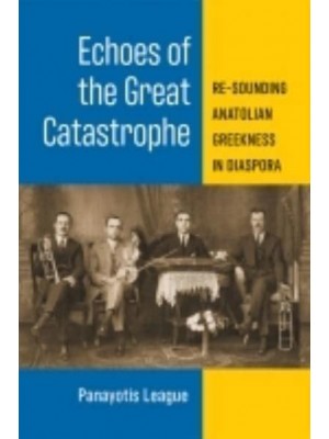 Echoes of the Great Catastrophe Re-Sounding Anatolian Greekness in Diaspora - Musics in Motion Series