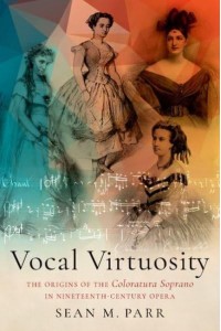 Vocal Virtuosity The Origins of the Coloratura Soprano in Nineteenth-Century Opera