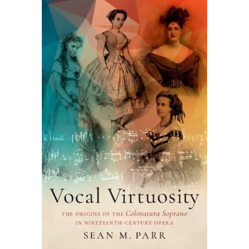 Vocal Virtuosity The Origins of the Coloratura Soprano in Nineteenth-Century Opera