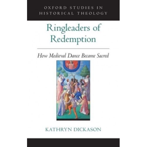 Ringleaders of Redemption How Medieval Dance Became Sacred - Oxford Studies in Historical Theology