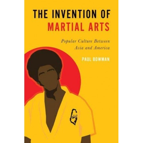 The Invention of Martial Arts Popular Culture Between Asia and America