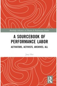 A Sourcebook of Performance Labor Activators, Activists, Archives, All - Routledge Advances in Theatre and Performance Studies