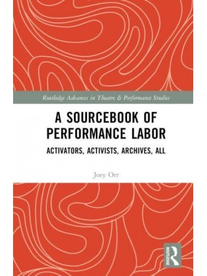 A Sourcebook of Performance Labor Activators, Activists, Archives, All - Routledge Advances in Theatre and Performance Studies