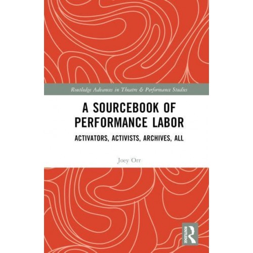 A Sourcebook of Performance Labor Activators, Activists, Archives, All - Routledge Advances in Theatre and Performance Studies