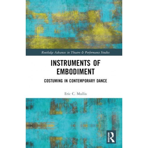 Instruments of Embodiment Costuming in Contemporary Dance - Routledge Advances in Theatre & Performance Studies