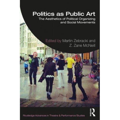 Politics as Public Art The Aesthetics of Political Organizing and Social Movements - Routledge Advances in Theatre & Performance Studies