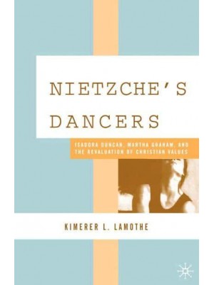 Nietzsche's Dancers : Isadora Duncan, Martha Graham, and the Revaluation of Christian Values