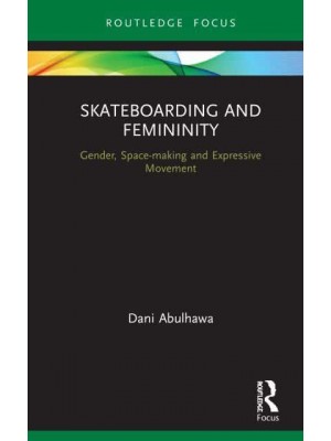 Skateboarding and Femininity: Gender, Space-making and Expressive Movement - Routledge Advances in Theatre and Performance Studies