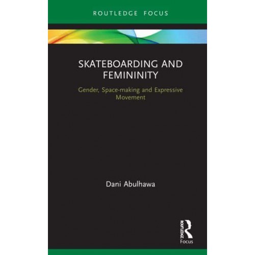 Skateboarding and Femininity: Gender, Space-making and Expressive Movement - Routledge Advances in Theatre and Performance Studies