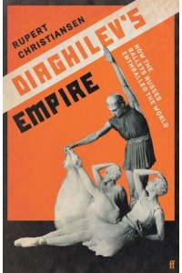 Diaghilev's Empire How the Ballets Russes Enthralled the World