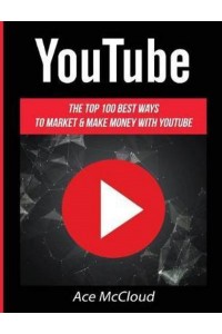 YouTube: The Top 100 Best Ways To Market & Make Money With YouTube - Social Media Youtube Business Online Marketing
