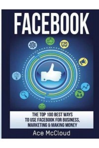 Facebook: The Top 100 Best Ways To Use Facebook For Business, Marketing, & Making Money - Social Media Facebook Business Online Marketing