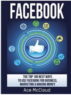 Facebook: The Top 100 Best Ways To Use Facebook For Business, Marketing, & Making Money - Social Media Facebook Business Online Marketing