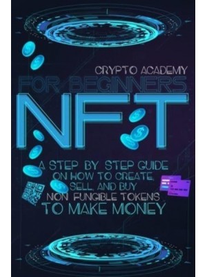 NFT for Beginners: A Step-By-Step Guide On How To Create, Sell, And Buy Non-Fungible Tokens To Make Money