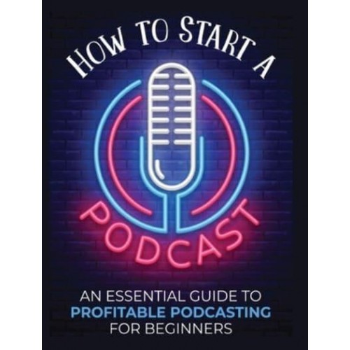 How to Start a Podcast: An Essential Guide to Profitable Podcasting for Beginners.