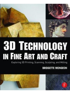 3D Technology in Fine Art and Craft Exploring 3D Printing, Scanning, Sculpting, and Milling