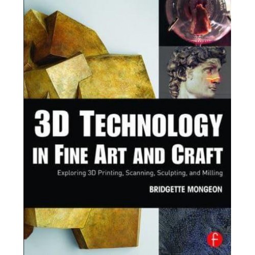 3D Technology in Fine Art and Craft Exploring 3D Printing, Scanning, Sculpting, and Milling