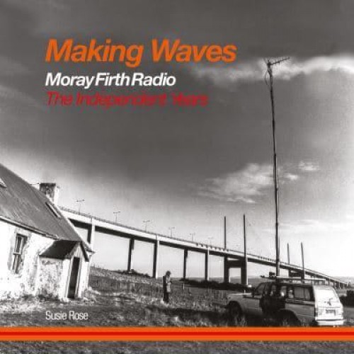 Making Waves Moray Firth Radio : The Independent Years