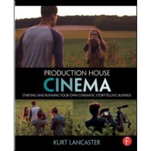 Production House Cinema Starting and Running Your Own Cinematic Storytelling Business