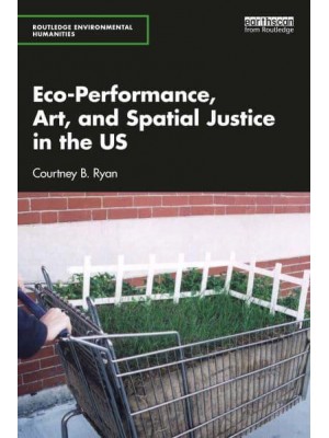 Eco-Performance, Art, and Spatial Justice in the US - Routledge Environmental Humanities