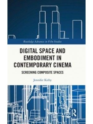 Digital Space and Embodiment in Contemporary Cinema Screening Composite Spaces - Routledge Advances in Film Studies