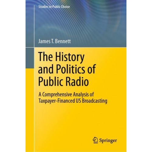 The History and Politics of Public Radio : A Comprehensive Analysis of Taxpayer-Financed US Broadcasting - Studies in Public Choice