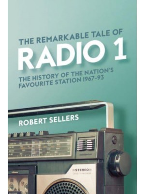 The Remarkable Tale of Radio 1 The History of the Nation's Favourite Station, 1967-95