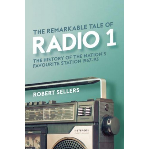 The Remarkable Tale of Radio 1 The History of the Nation's Favourite Station, 1967-95